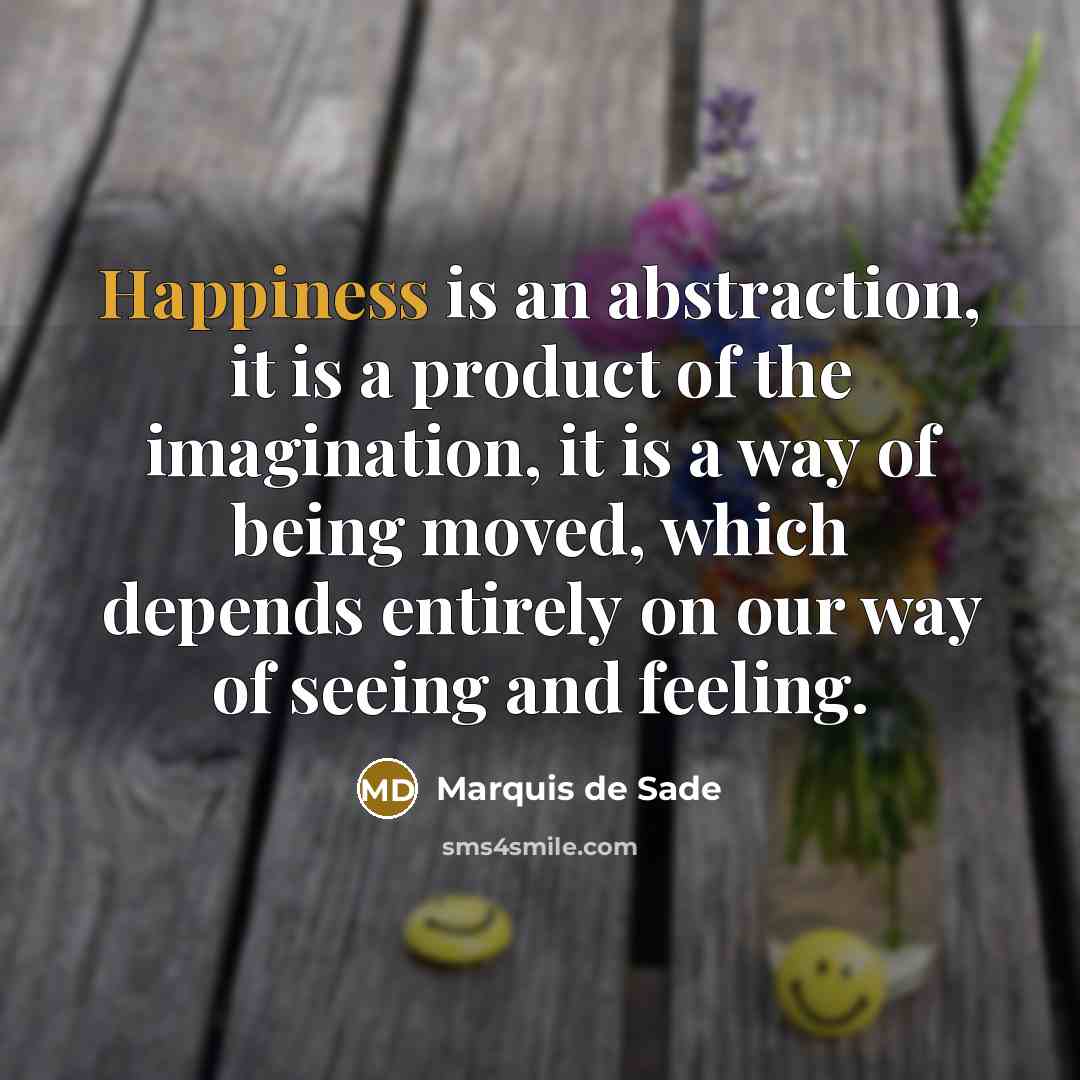 “Happiness is an abstraction, it is a product of the imagination, it is a way of being moved, which depends entirely on our way of seeing and feeling.” quote by Marquis de Sade