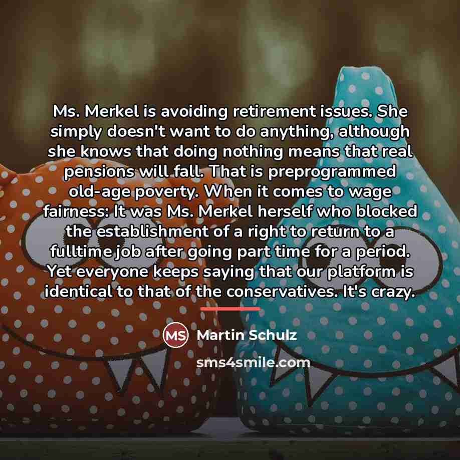 “Ms. Merkel is avoiding retirement issues. She simply doesn't want…” quote by Martin Schulz