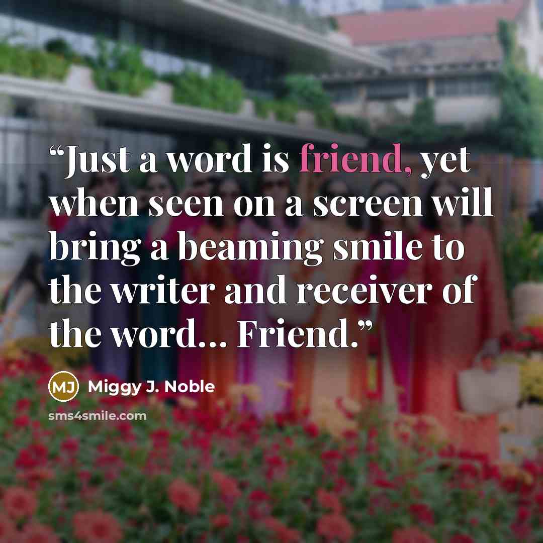“Just a word is friend, yet when seen on a screen will bring a beaming smile to the writer and receiver of the word… Friend.” quote by Miggy J. Noble