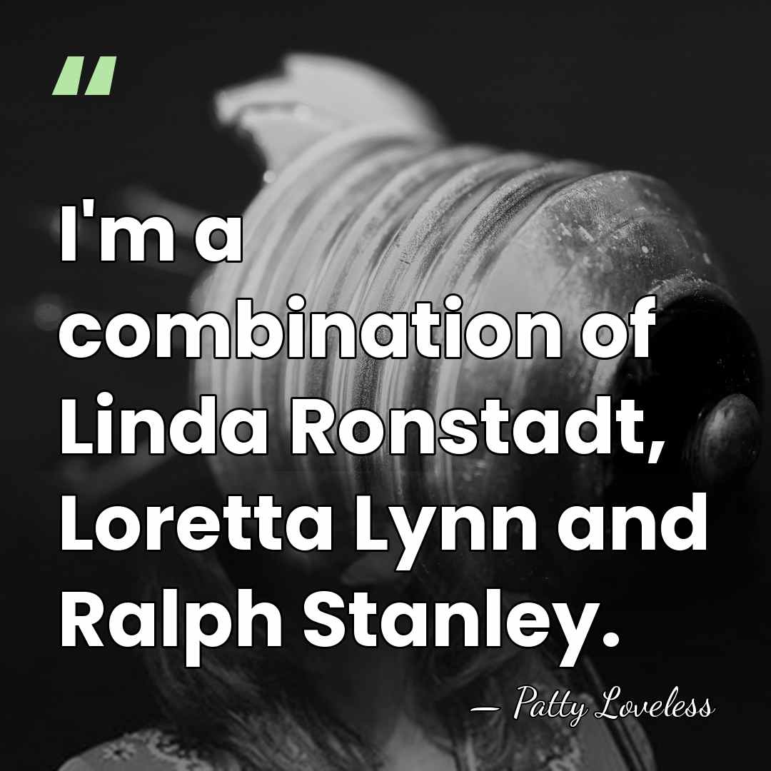 I'm a combination of Linda Ronstadt, Loretta Lynn and Ralph Stanley. - Patty Loveless