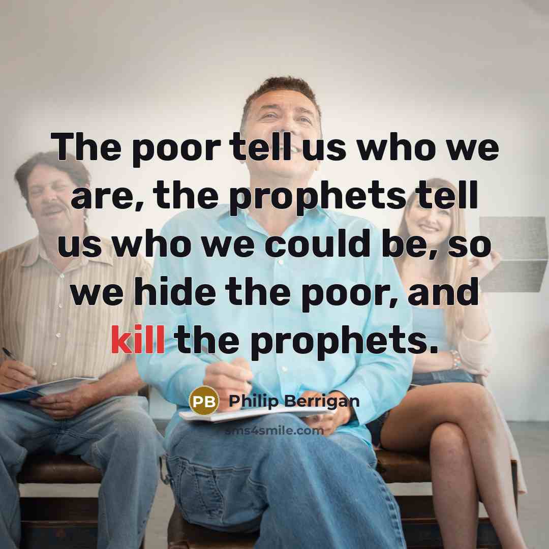 “The poor tell us who we are, the prophets tell…” quote by Philip Berrigan