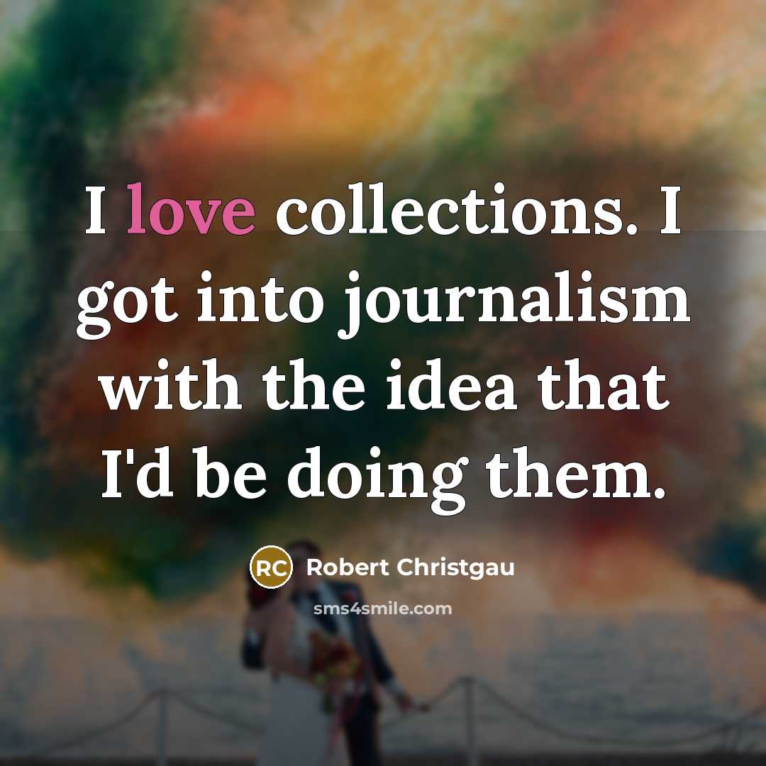 “I love collections. I got into journalism with the idea…” quote by Robert Christgau