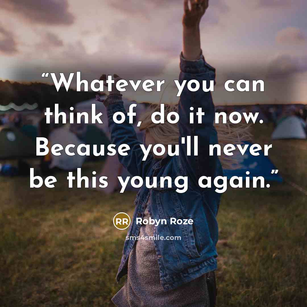 “Whatever you can think of, do it now. Because you'll never be this young again.” quote by Robyn Roze