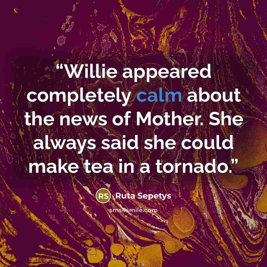 “Willie appeared completely calm about the news of Mother. She always said she could make tea in a tornado.” quote by Ruta Sepetys
