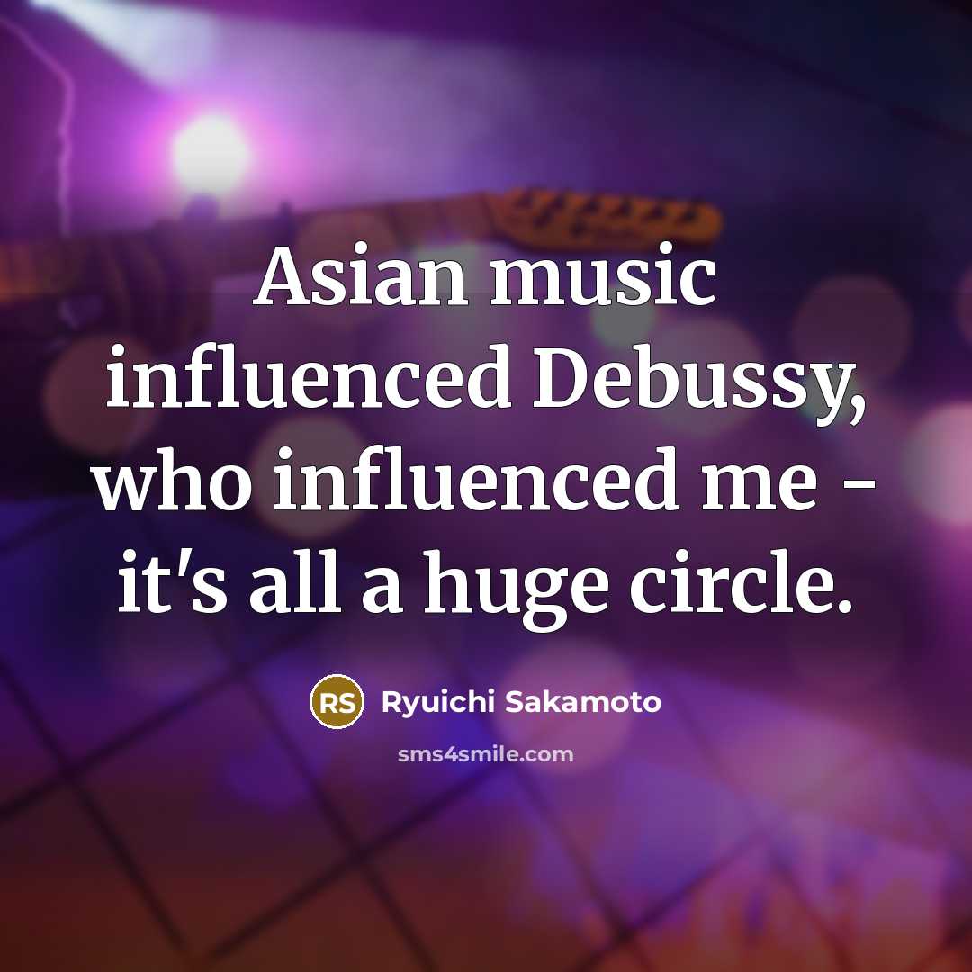 “Asian music influenced Debussy, who influenced me - it's all…” quote by Ryuichi Sakamoto
