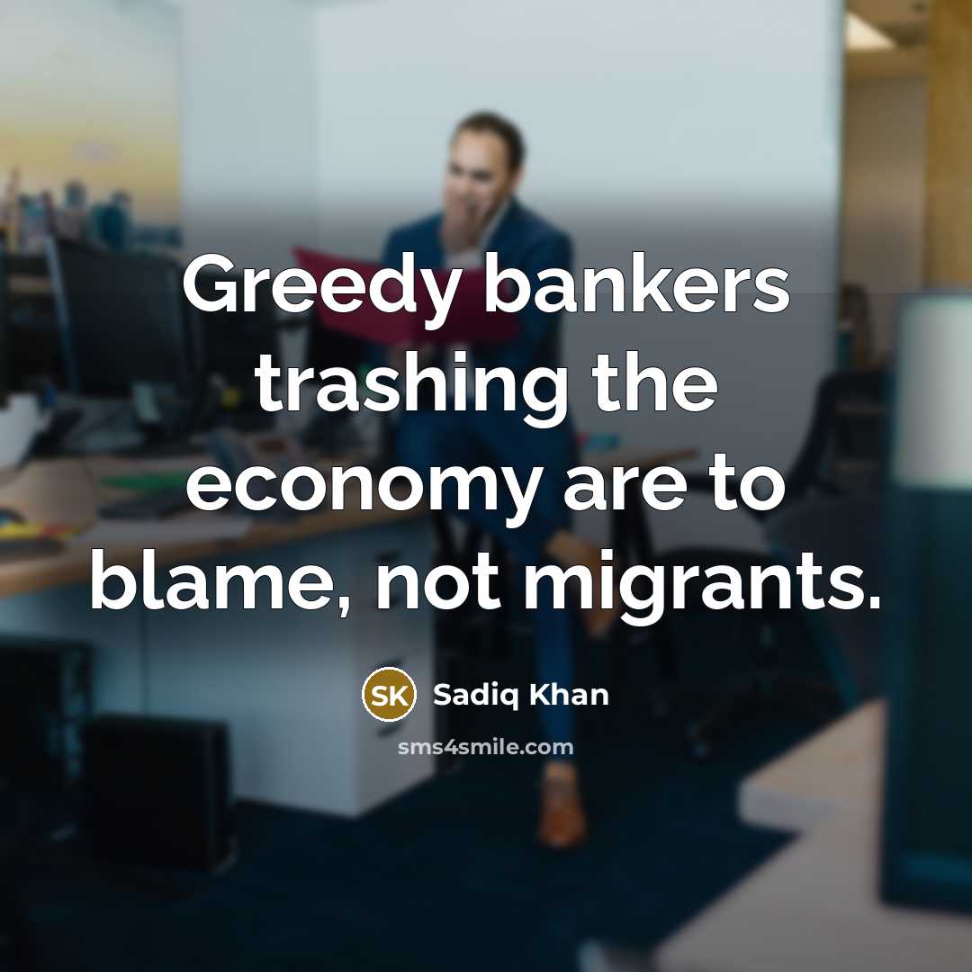 “Greedy bankers trashing the economy are to blame, not migrants.…” quote by Sadiq Khan
