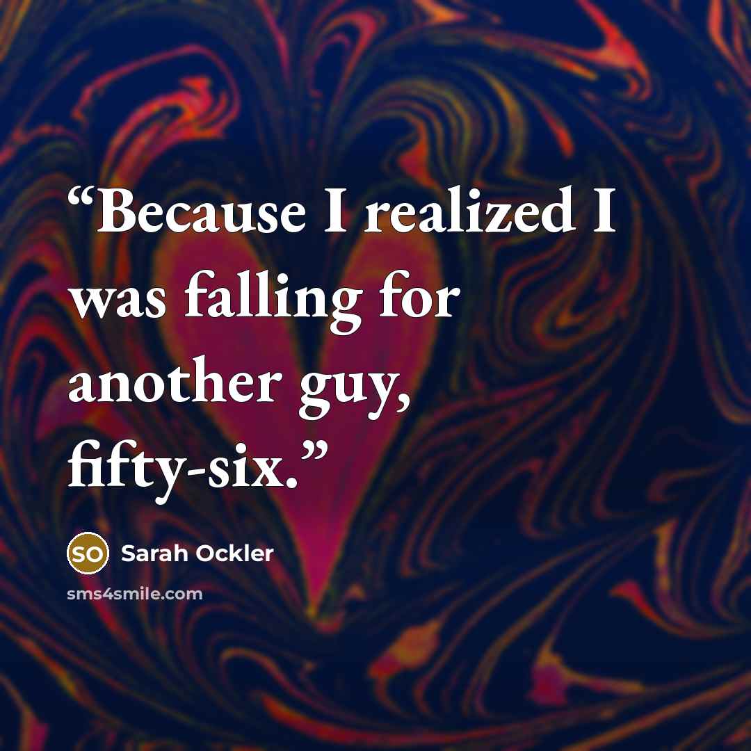 “Because I realized I was falling for another guy, fifty-six.” quote by Sarah Ockler