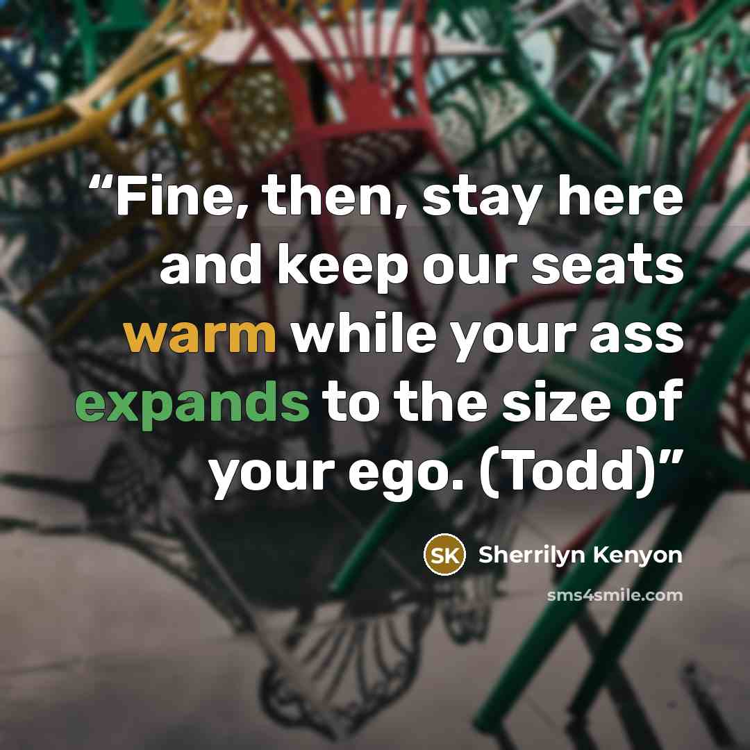 “Fine, then, stay here and keep our seats warm while your ass expands to the size of your ego. (Todd)” quote by Sherrilyn Kenyon