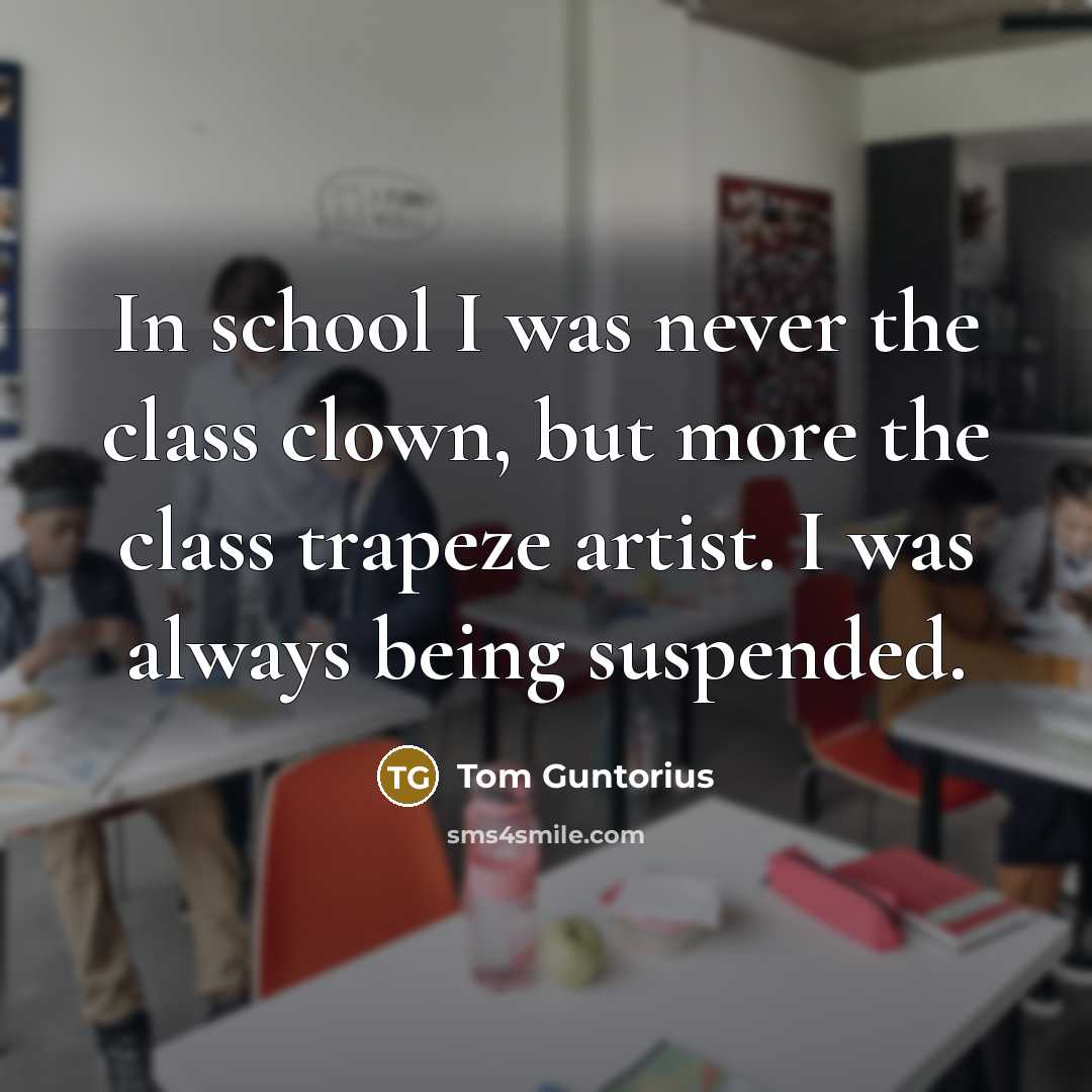 “In school I was never the class clown, but more the class trapeze artist. I was always being suspended.” quote by Tom Guntorius