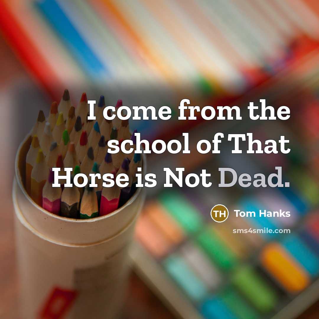 “I come from the school of That Horse is Not Dead.” quote by Tom Hanks