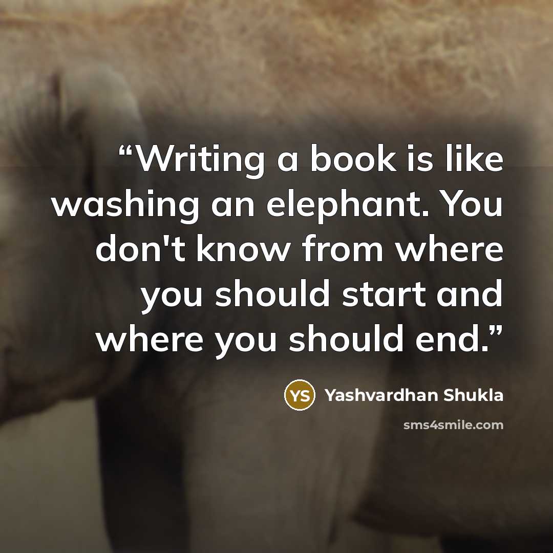 “Writing a book is like washing an elephant. You don't know from where you should start and where you should end.” quote by Yashvardhan Shukla