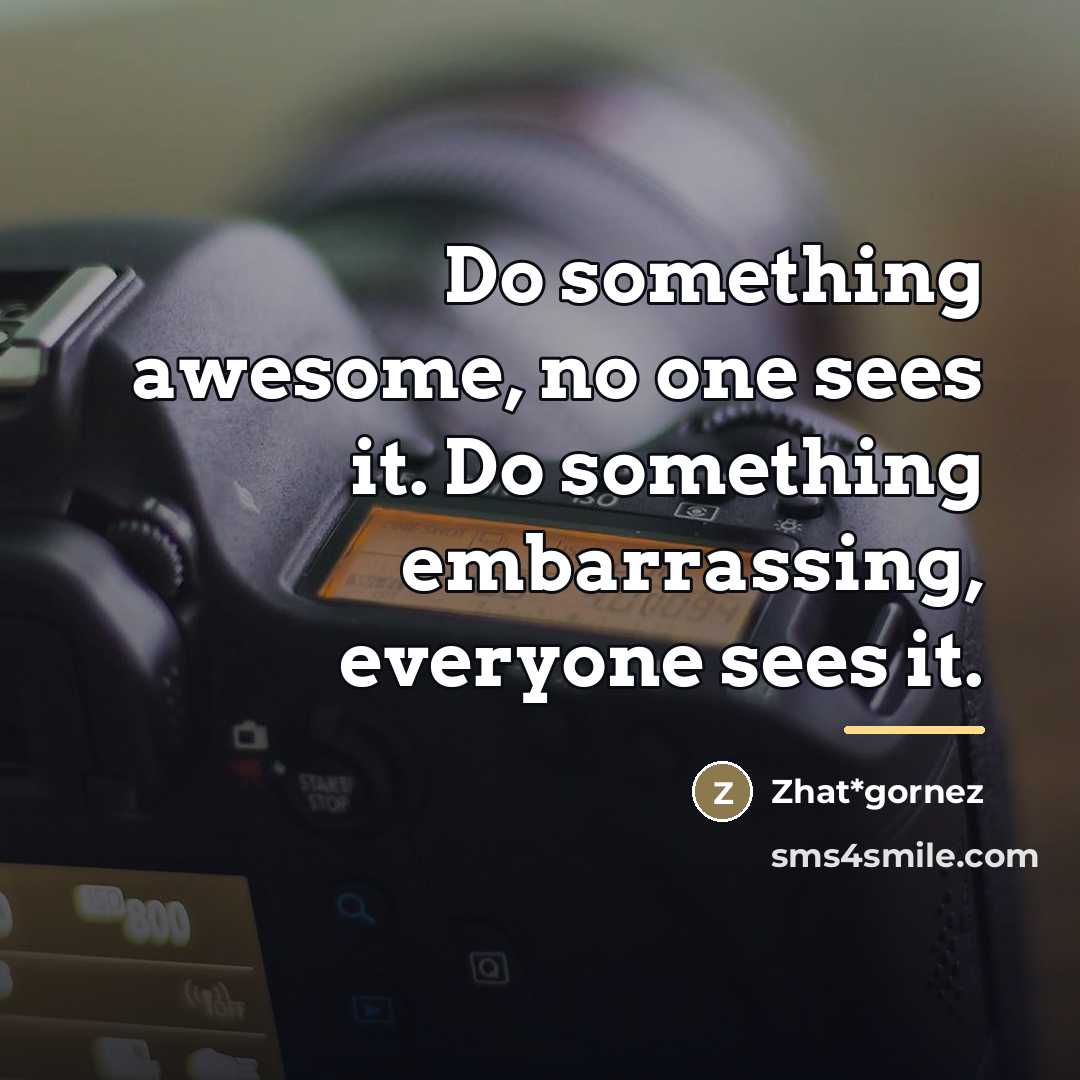 “Do something awesome, no one sees it. Do something embarrassing,…” quote by Zhat*gornez