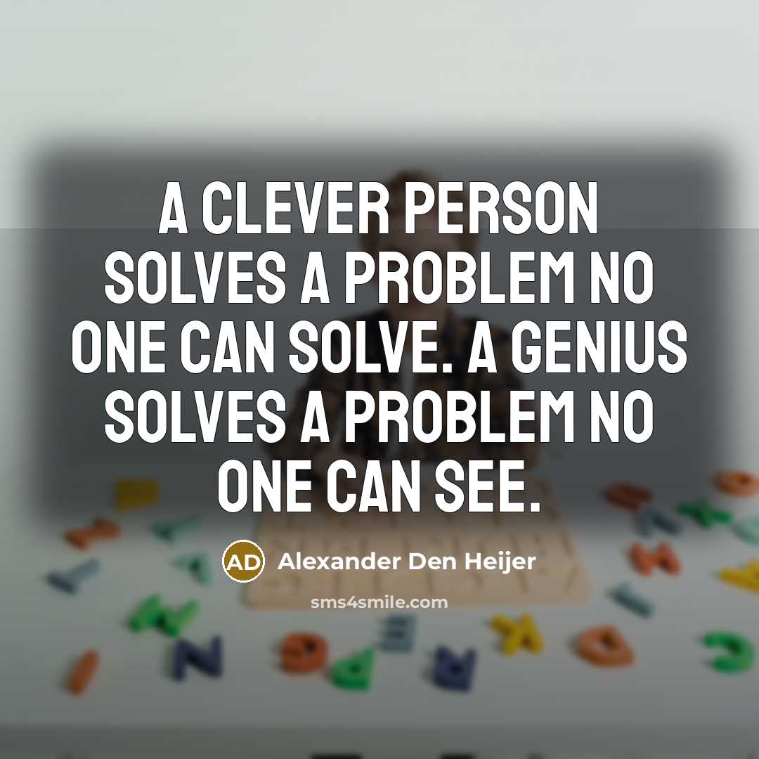 “A clever person solves a problem no one can solve. A genius solves a problem no one can see.” quote by Alexander Den Heijer