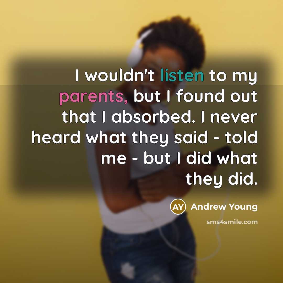 “I wouldn't listen to my parents, but I found out that I absorbed. I never heard what they said - told me - but I did what they did.” quote by Andrew Young