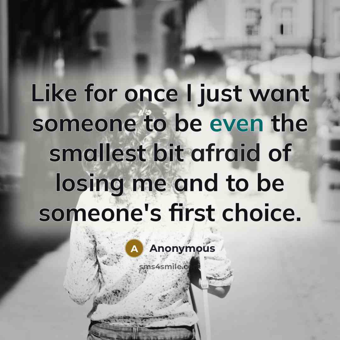 “Like for once I just want someone to be even the smallest bit afraid of losing me and to be someone's first choice.” quote by Anonymous