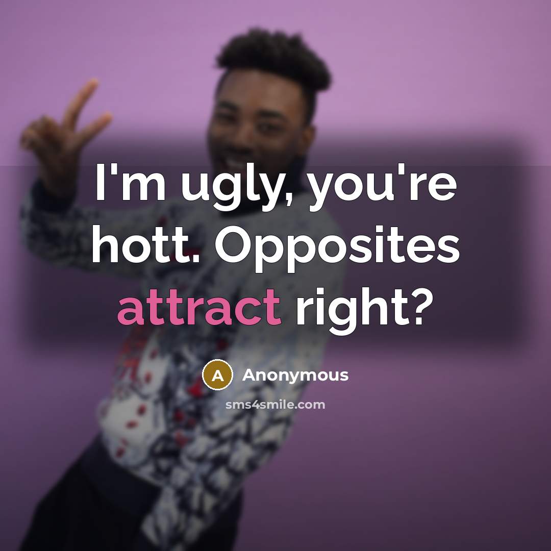 “I'm ugly, you're hott. Opposites attract right?” quote by Anonymous