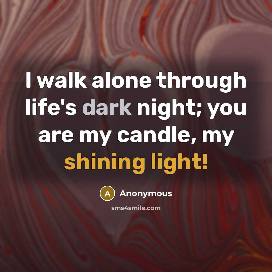 “I walk alone through life's dark night; you are my candle, my shining light!” quote by Anonymous