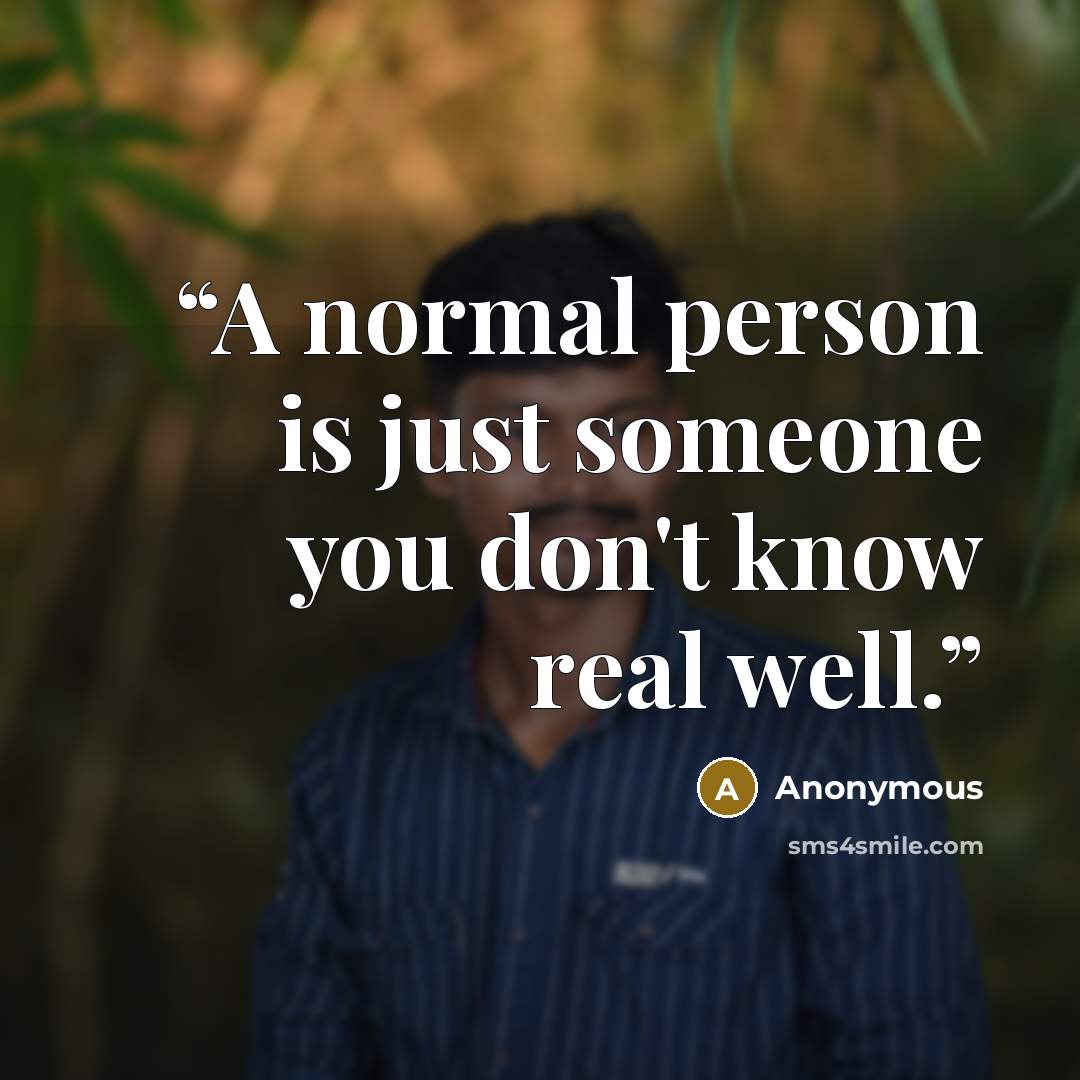 “A normal person is just someone you don't know real well.” quote by Anonymous