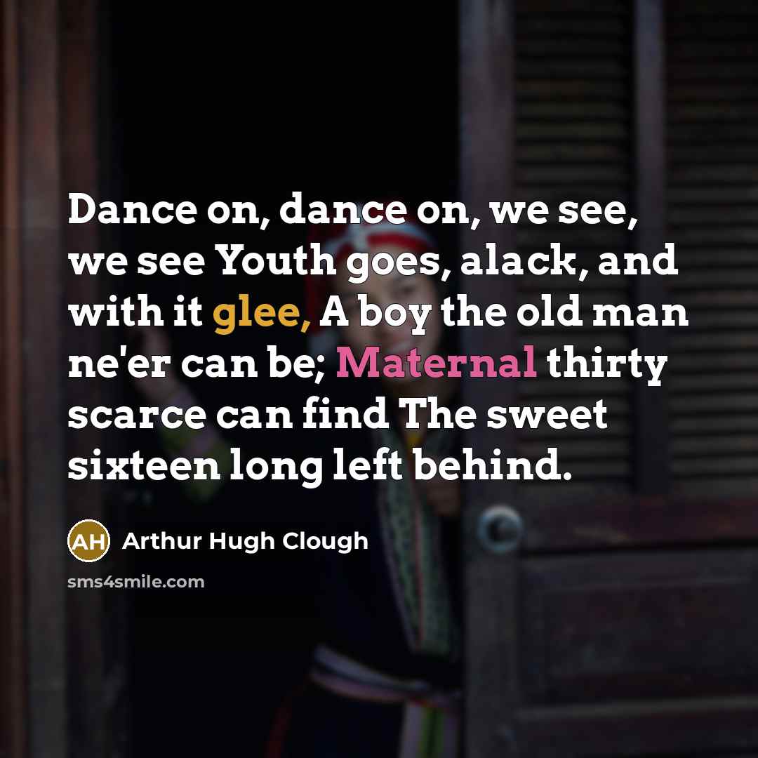 “Dance on, dance on, we see, we see Youth goes,…” quote by Arthur Hugh Clough