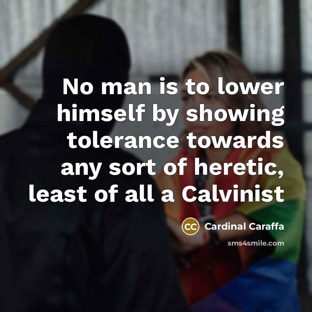 “No man is to lower himself by showing tolerance towards any sort of heretic, least of all a Calvinist” quote by Cardinal Caraffa