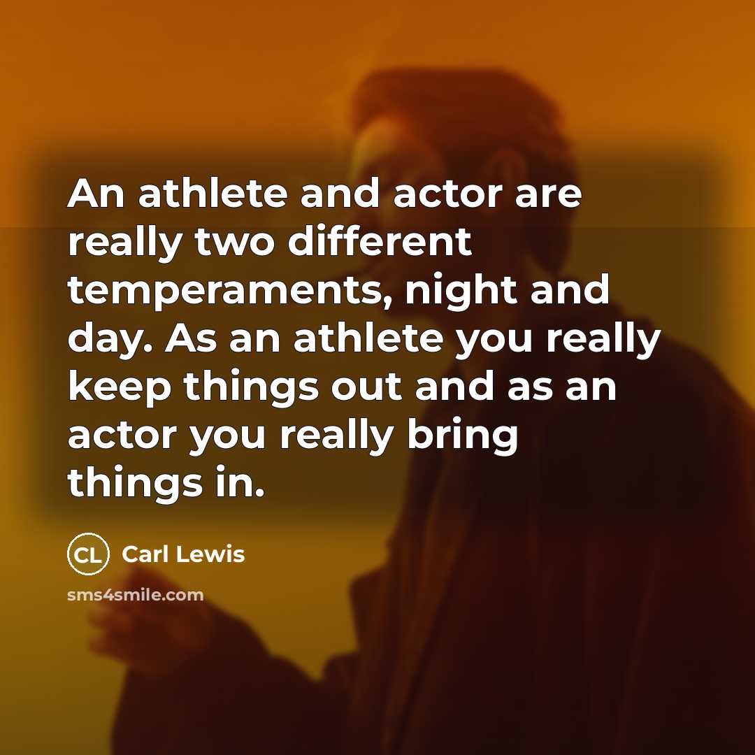 “An athlete and actor are really two different temperaments, night and day. As an athlete you really keep things out and as an actor you really bring things in.” quote by Carl Lewis