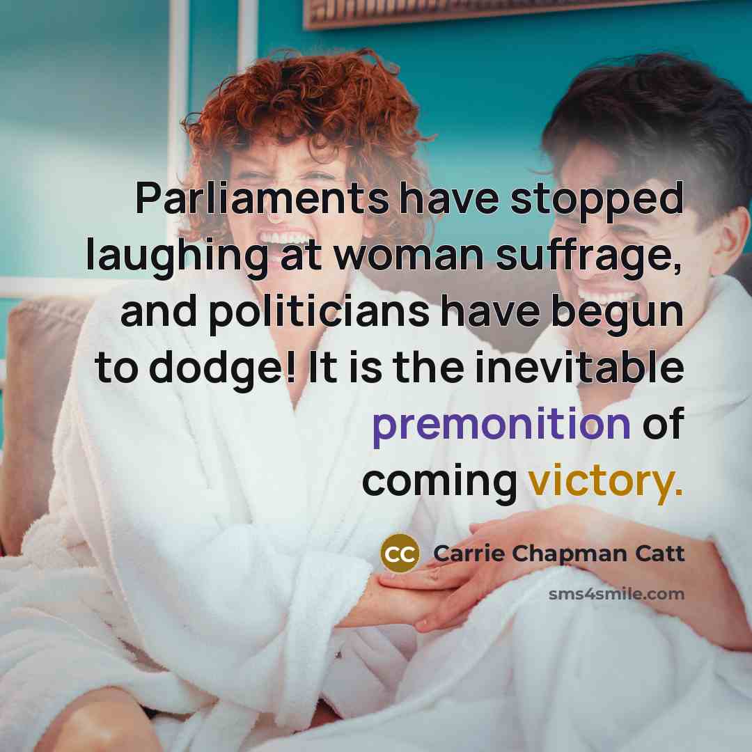 “Parliaments have stopped laughing at woman suffrage, and politicians have…” quote by Carrie Chapman Catt