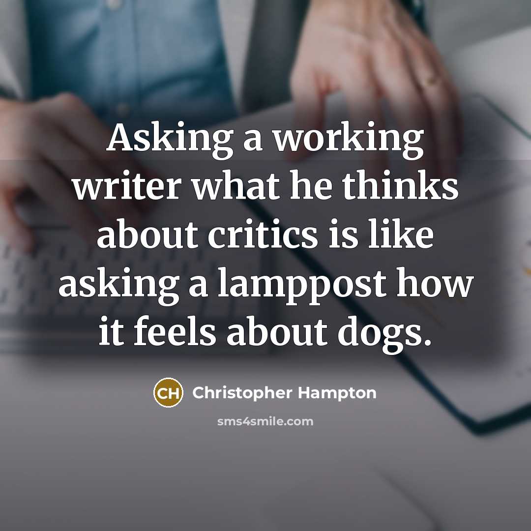 “Asking a working writer what he thinks about critics is like asking a lamppost how it feels about dogs.” quote by Christopher Hampton