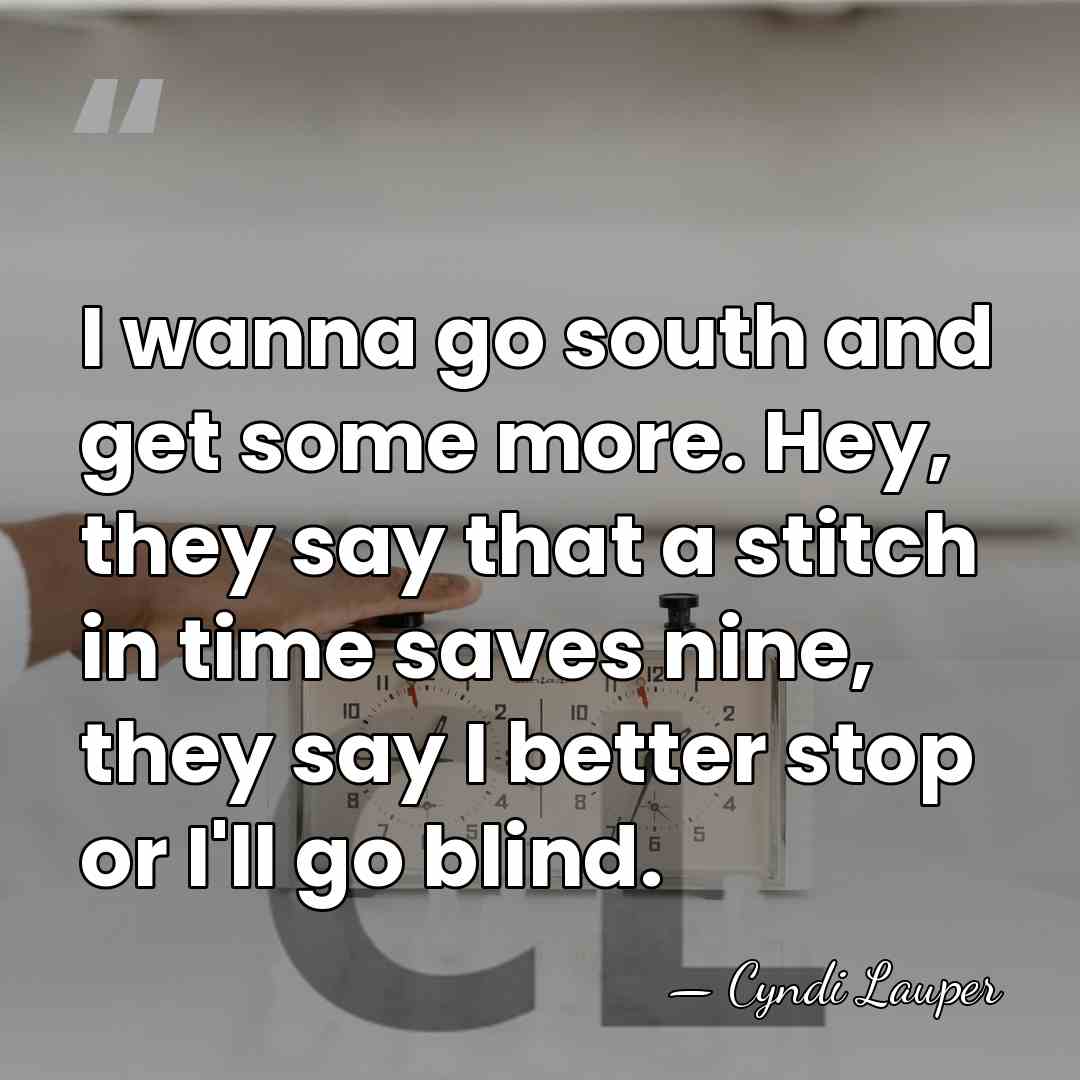 I wanna go south and get some more. Hey, they say that&hellip; - Cyndi Lauper