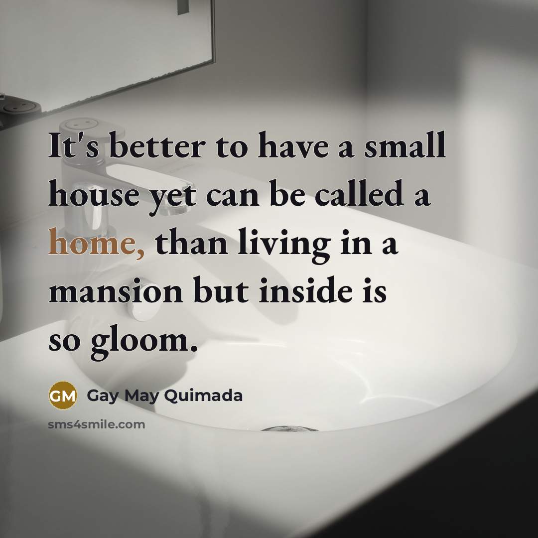 “It's better to have a small house yet can be called a home, than living in a mansion but inside is so gloom.” quote by Gay May Quimada