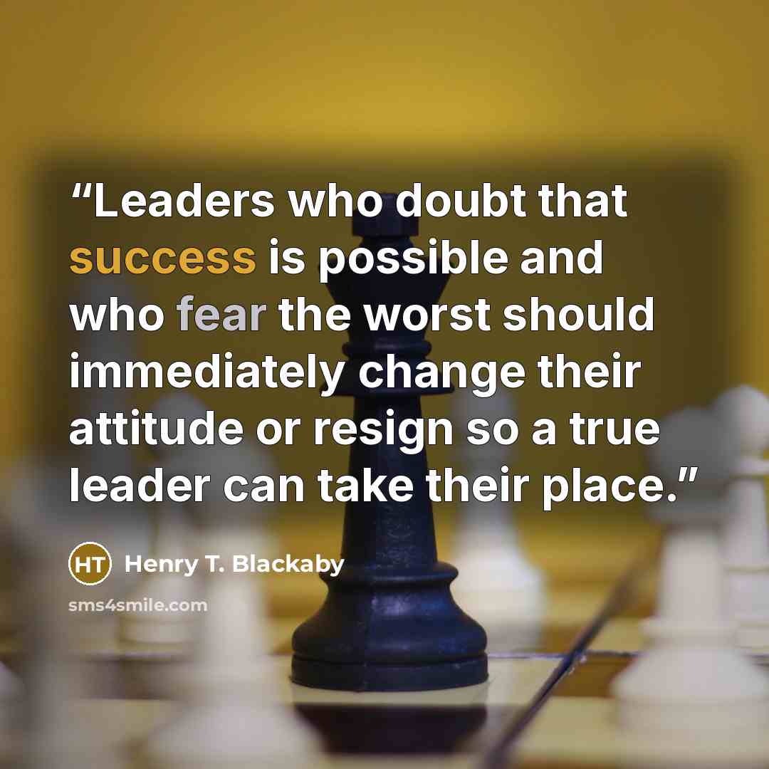 “Leaders who doubt that success is possible and who fear the worst should immediately change their attitude or resign so a true leader can take their place.” quote by Henry T. Blackaby