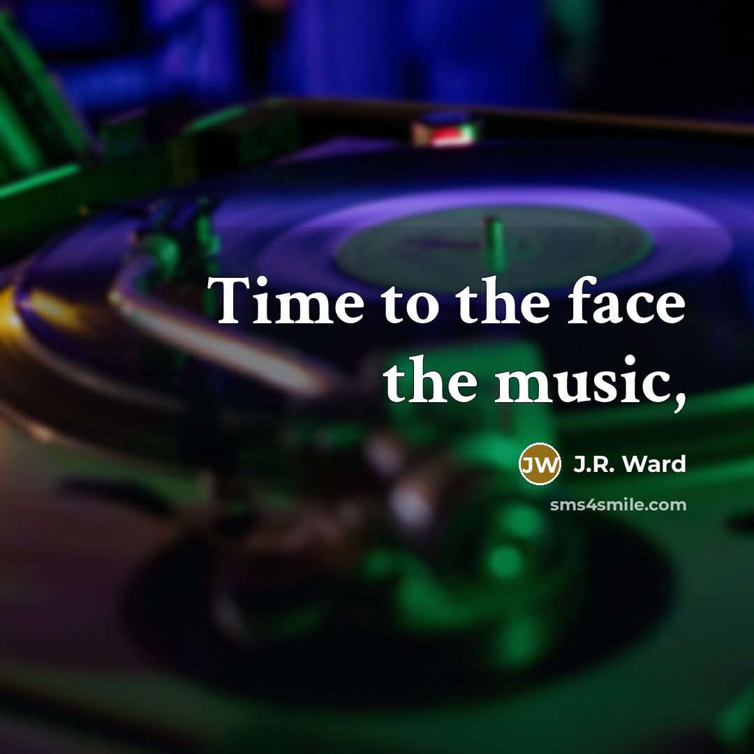“Time to the face the music,…” quote by J.R. Ward