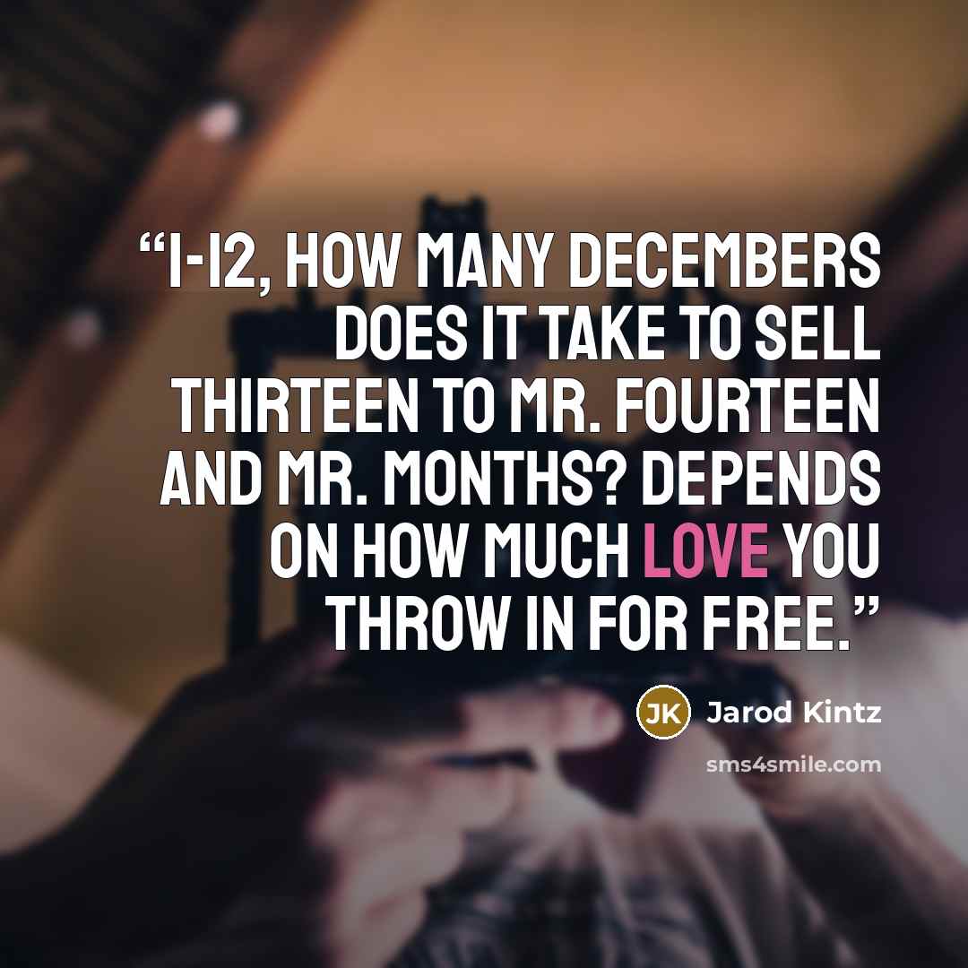 “1-12, how many Decembers does it take to sell thirteen to Mr. Fourteen and Mr. Months? Depends on how much love you throw in for free.” quote by Jarod Kintz
