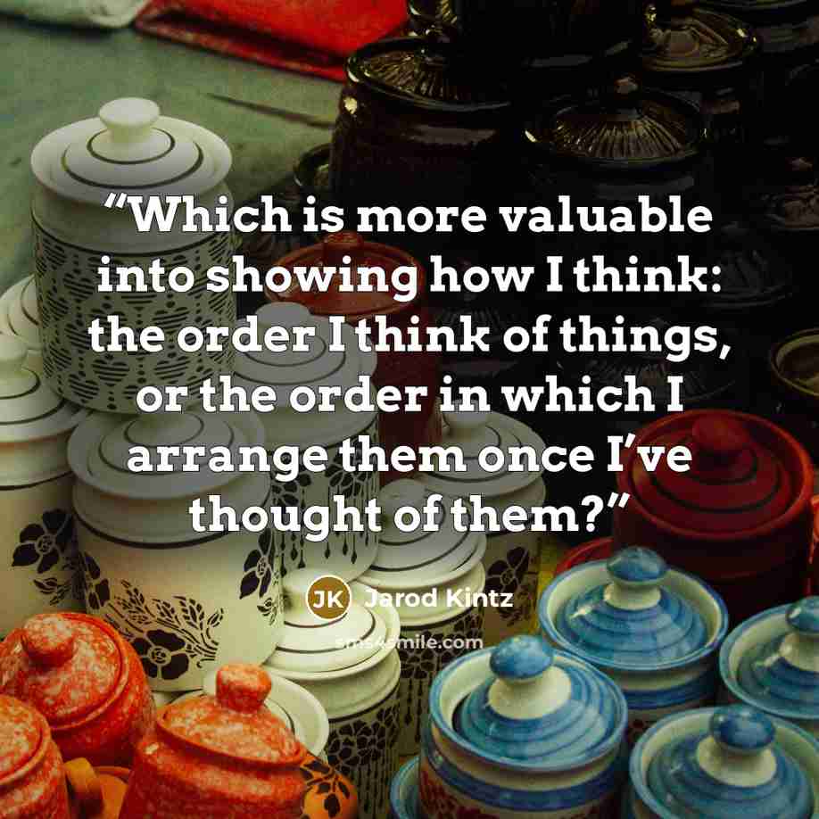 “Which is more valuable into showing how I think: the order I think of things, or the order in which I arrange them once I’ve thought of them?” quote by Jarod Kintz
