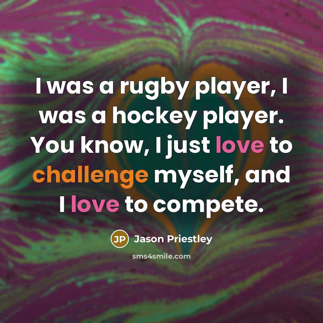 “I was a rugby player, I was a hockey player. You know, I just love to challenge myself, and I love to compete.” quote by Jason Priestley