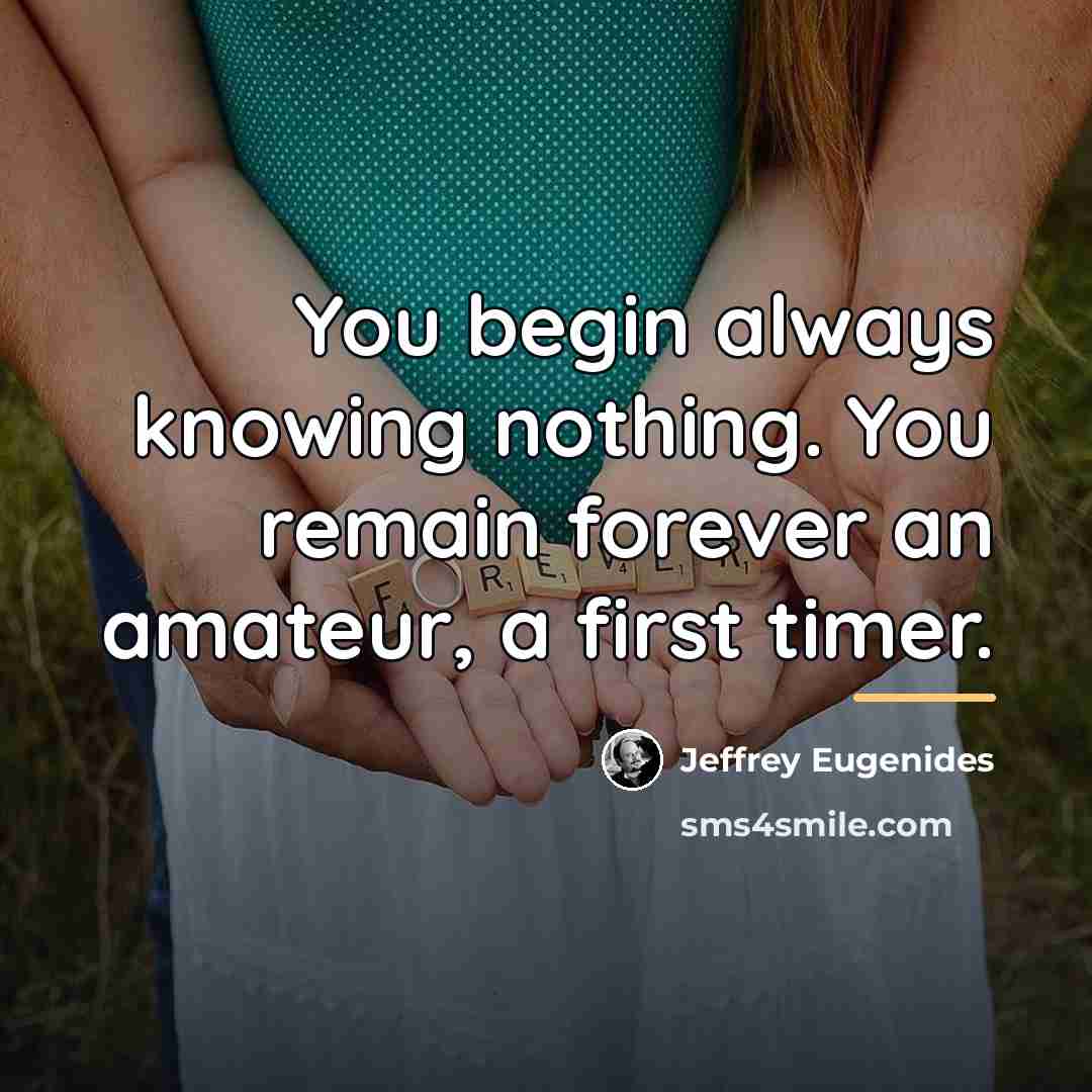 “You begin always knowing nothing. You remain forever an amateur,…” quote by Jeffrey Eugenides