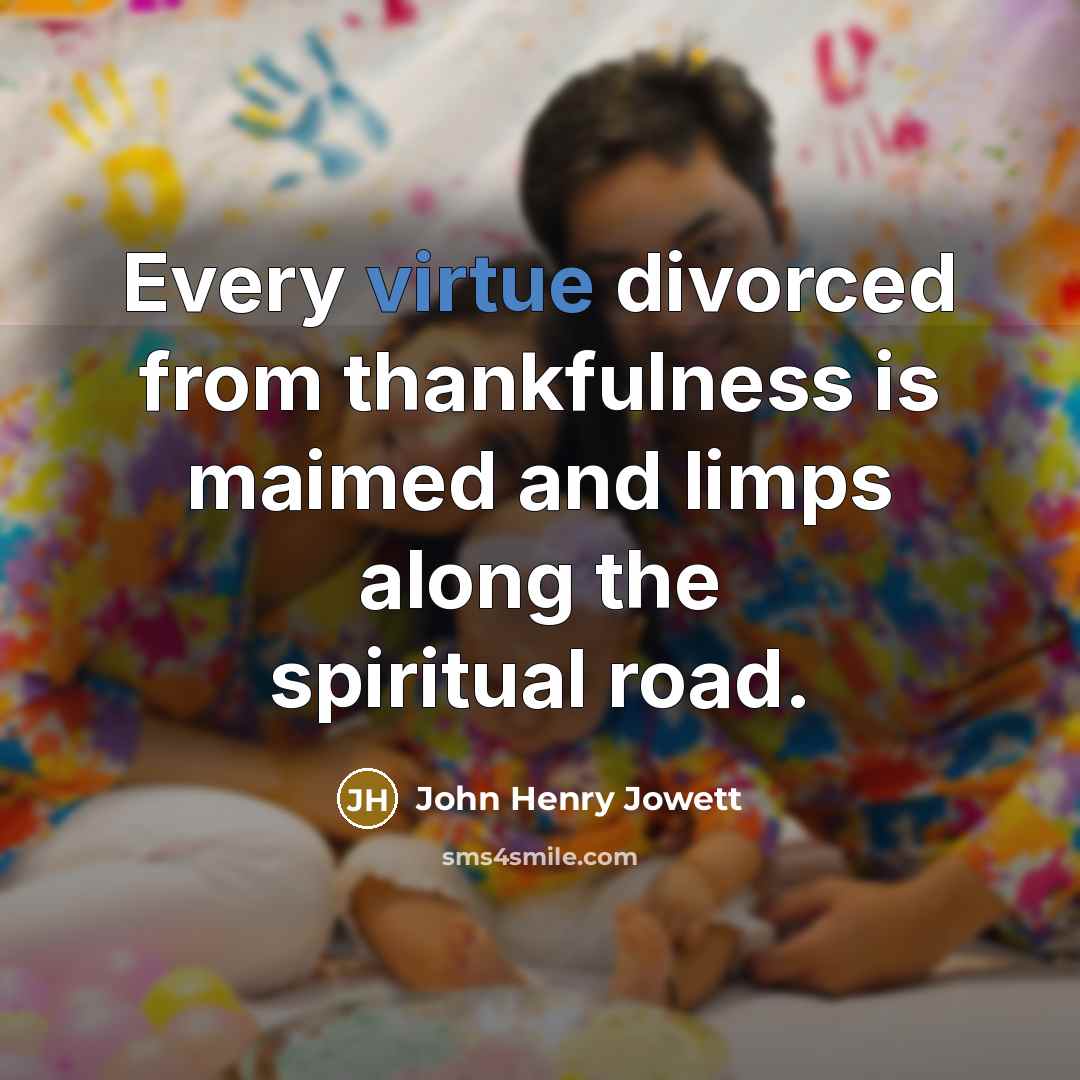 “Every virtue divorced from thankfulness is maimed and limps along…” quote by John Henry Jowett