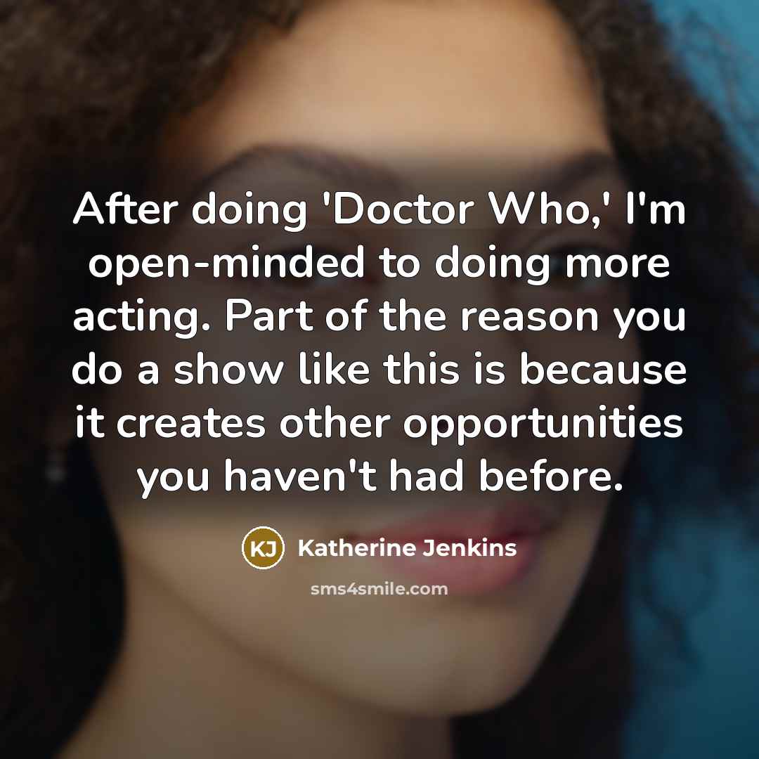“After doing 'Doctor Who,' I'm open-minded to doing more acting.…” quote by Katherine Jenkins