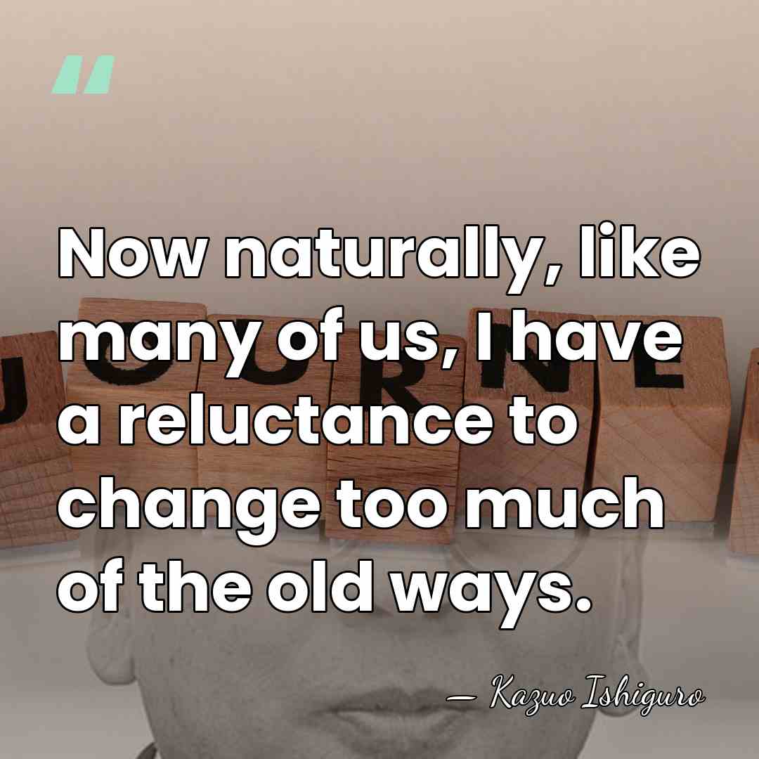 Now naturally, like many of us, I have a reluctance to change&hellip; - Kazuo Ishiguro