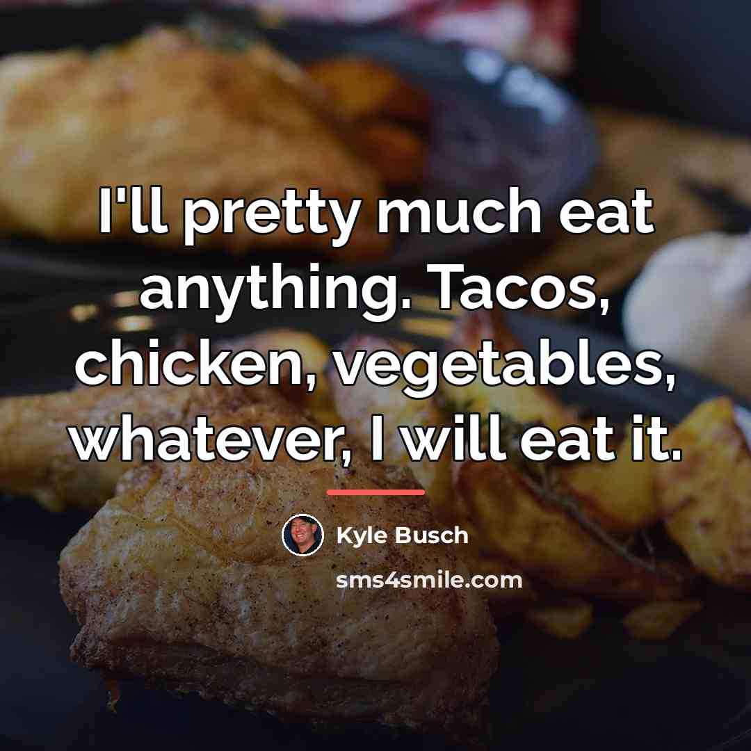 “I'll pretty much eat anything. Tacos, chicken, vegetables, whatever, I…” quote by Kyle Busch