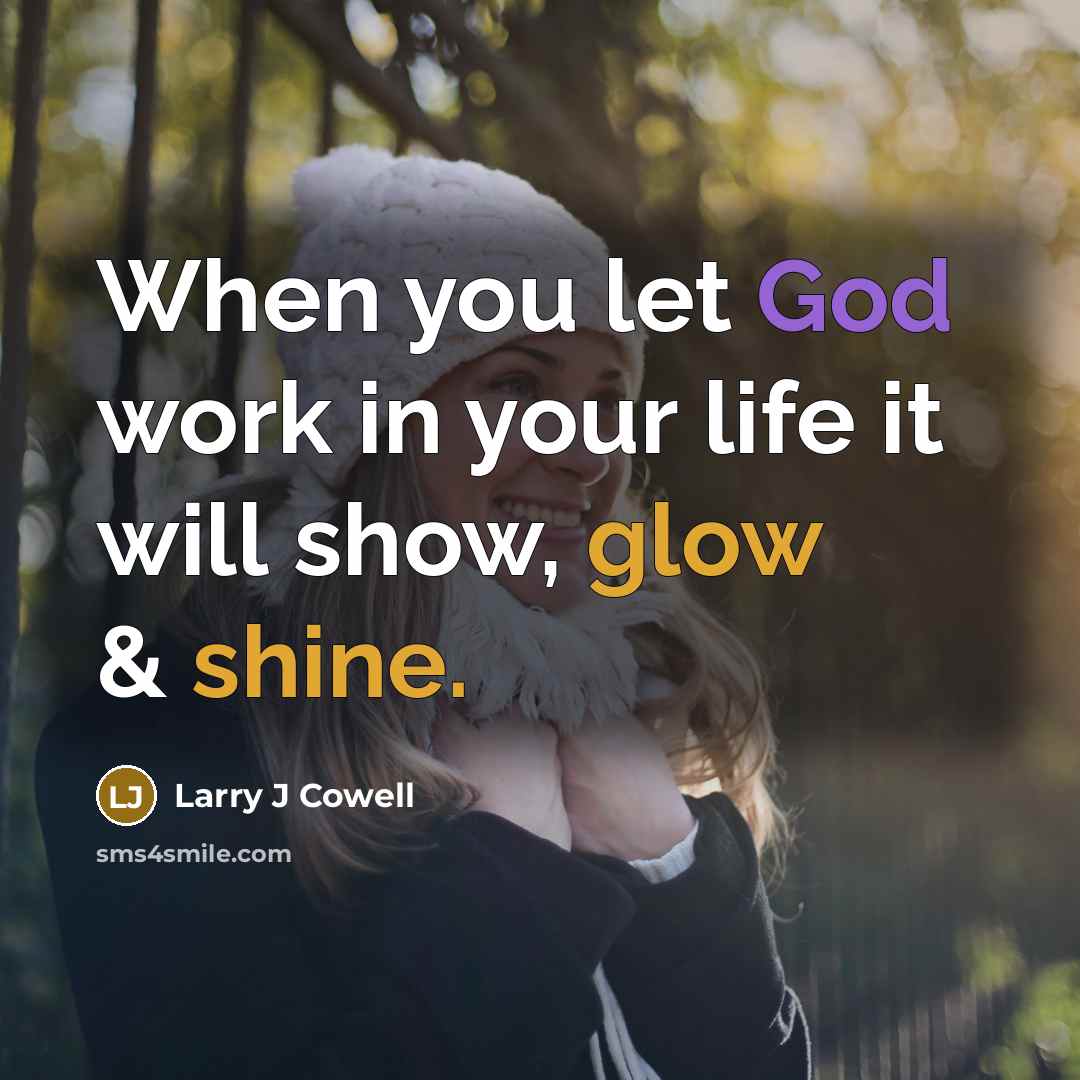 “When you let God work in your life it will show, glow & shine.” quote by Larry J Cowell