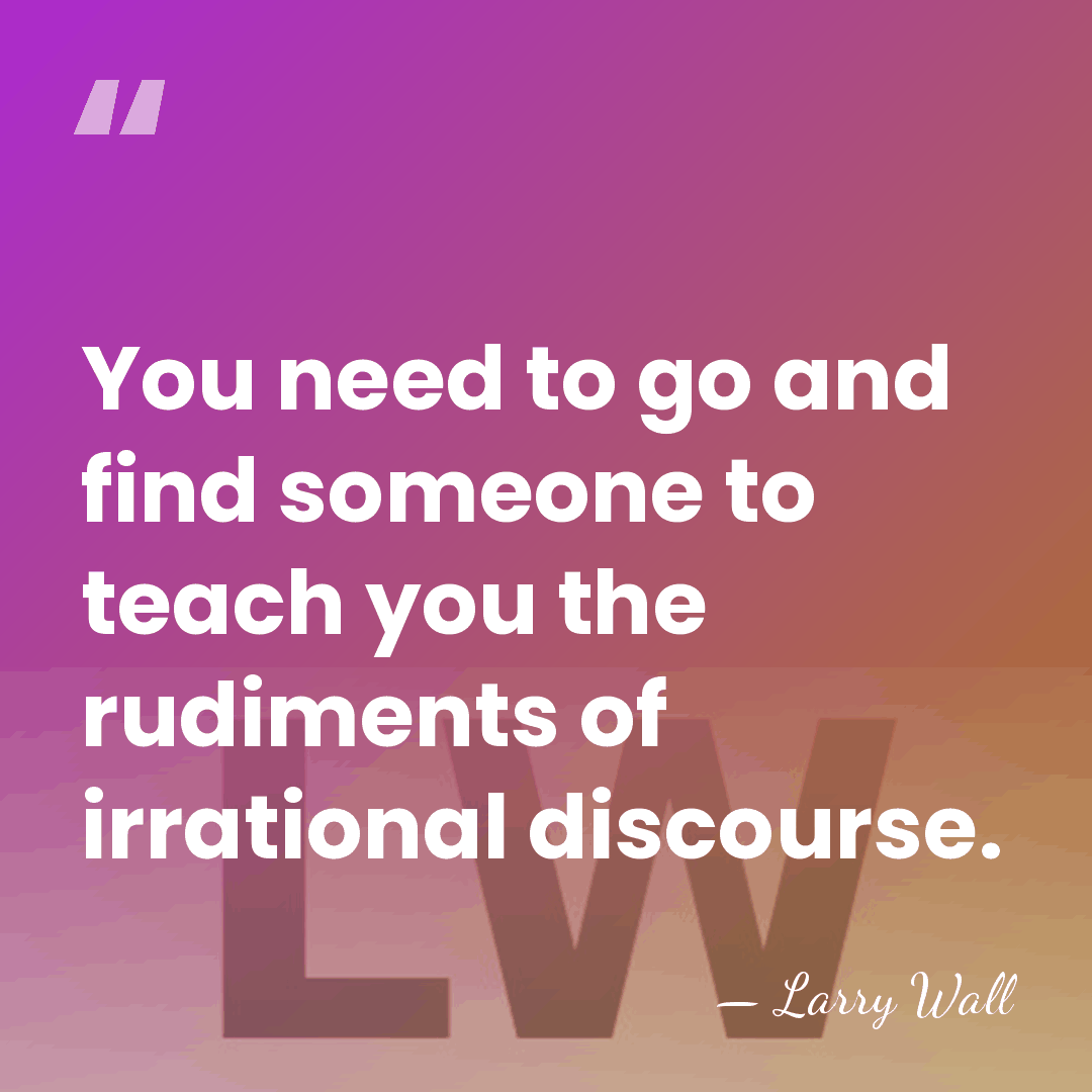 You need to go and find someone to teach you the rudiments&hellip; - Larry Wall