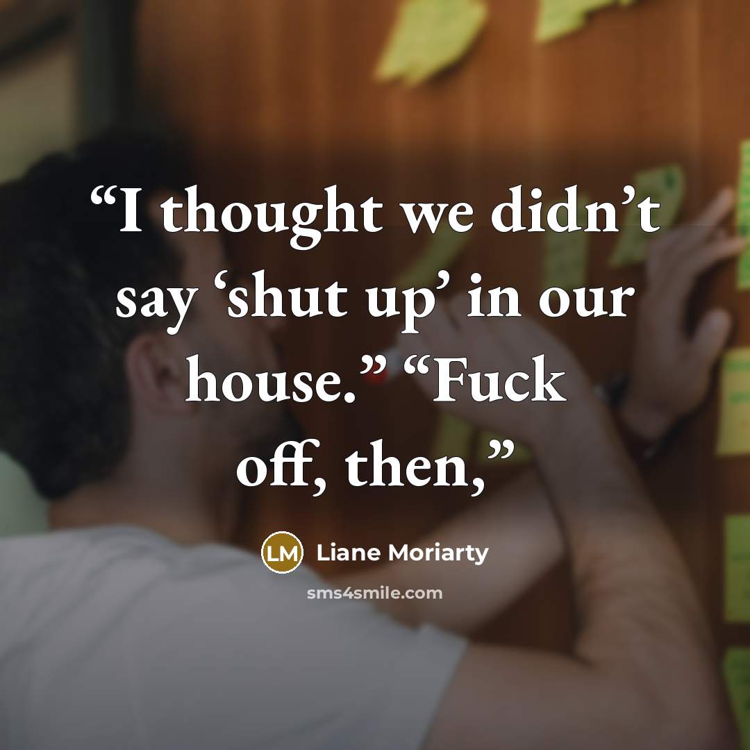 “I thought we didn’t say ‘shut up’ in our house.” “Fuck off, then,” quote by Liane Moriarty