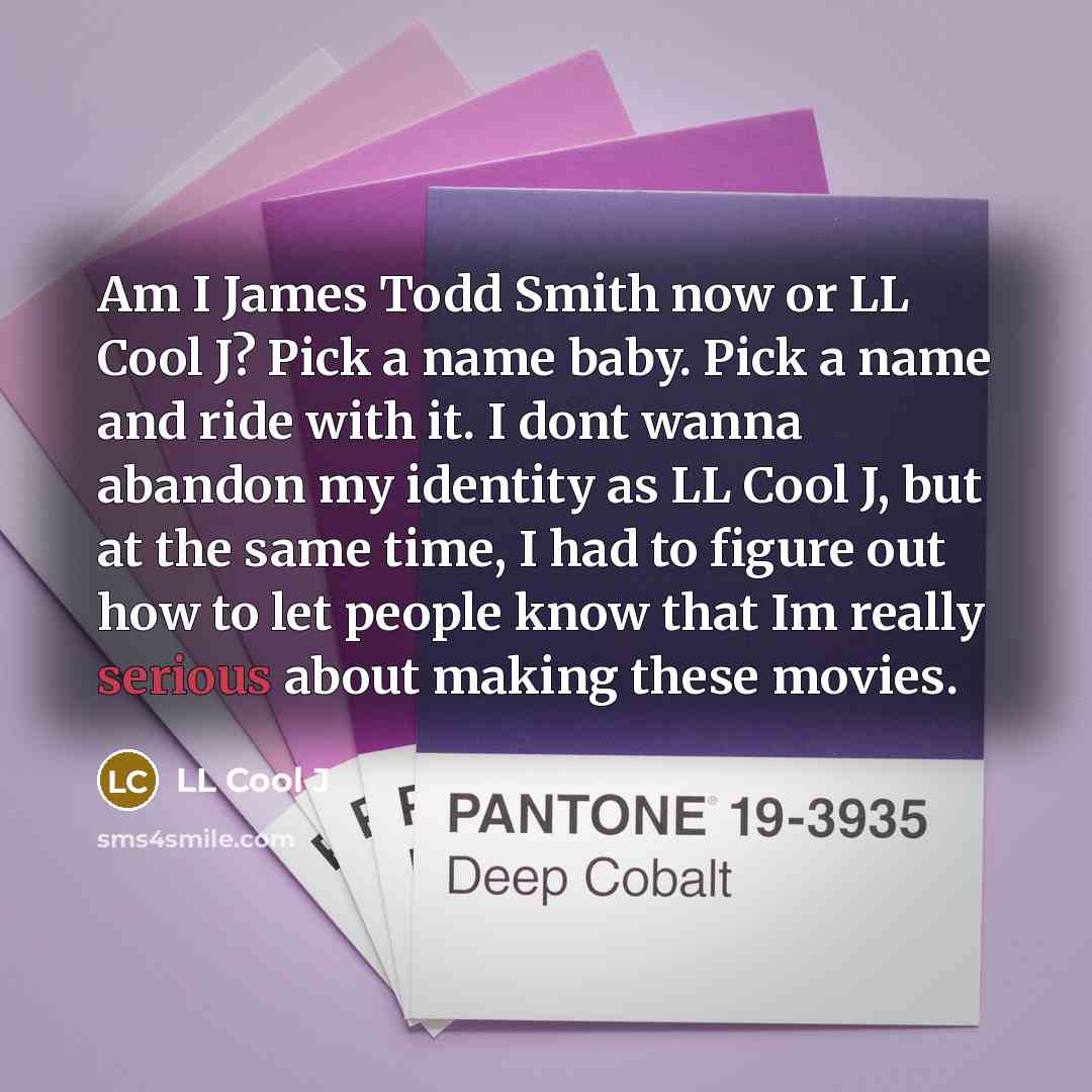 “Am I James Todd Smith now or LL Cool J? Pick a name baby. Pick a name and ride with it. I dont wanna abandon my identity as LL Cool J, but at the same time, I had to figure out how to let people know that Im really serious about making these movies.” quote by LL Cool J