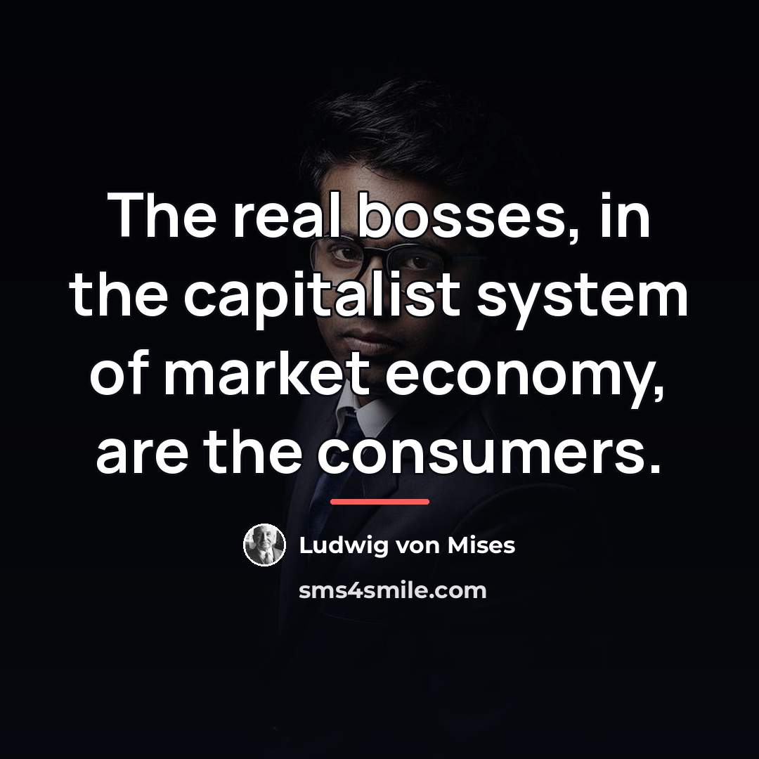 “The real bosses, in the capitalist system of market economy,…” quote by Ludwig von Mises