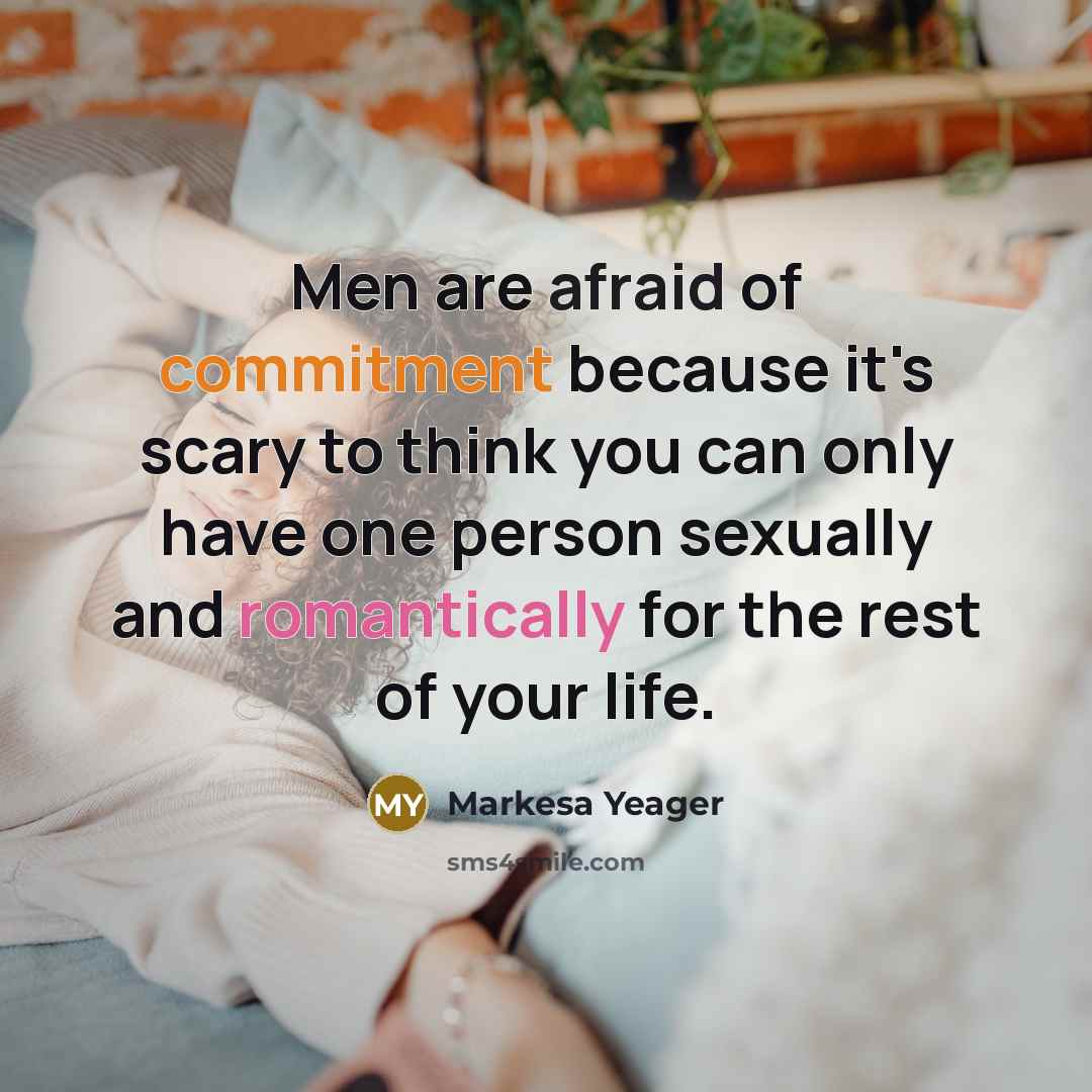 “Men are afraid of commitment because it's scary to think you can only have one person sexually and romantically for the rest of your life.” quote by Markesa Yeager