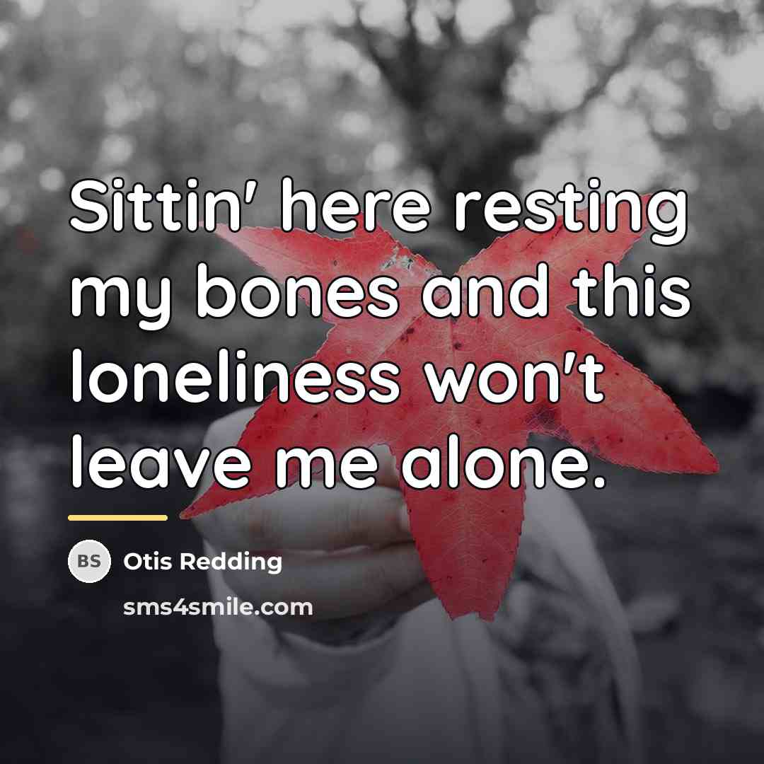“Sittin' here resting my bones and this loneliness won't leave…” quote by Otis Redding