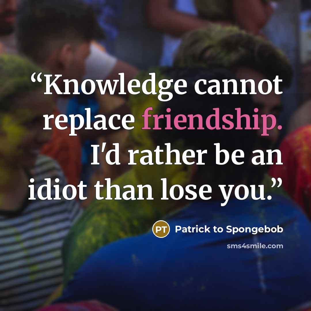 “Knowledge cannot replace friendship. I'd rather be an idiot than lose you.” quote by Patrick to Spongebob