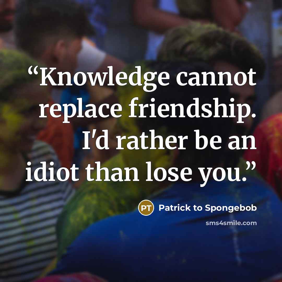 “Knowledge cannot replace friendship. I'd rather be an idiot than lose you.” quote by Patrick to Spongebob