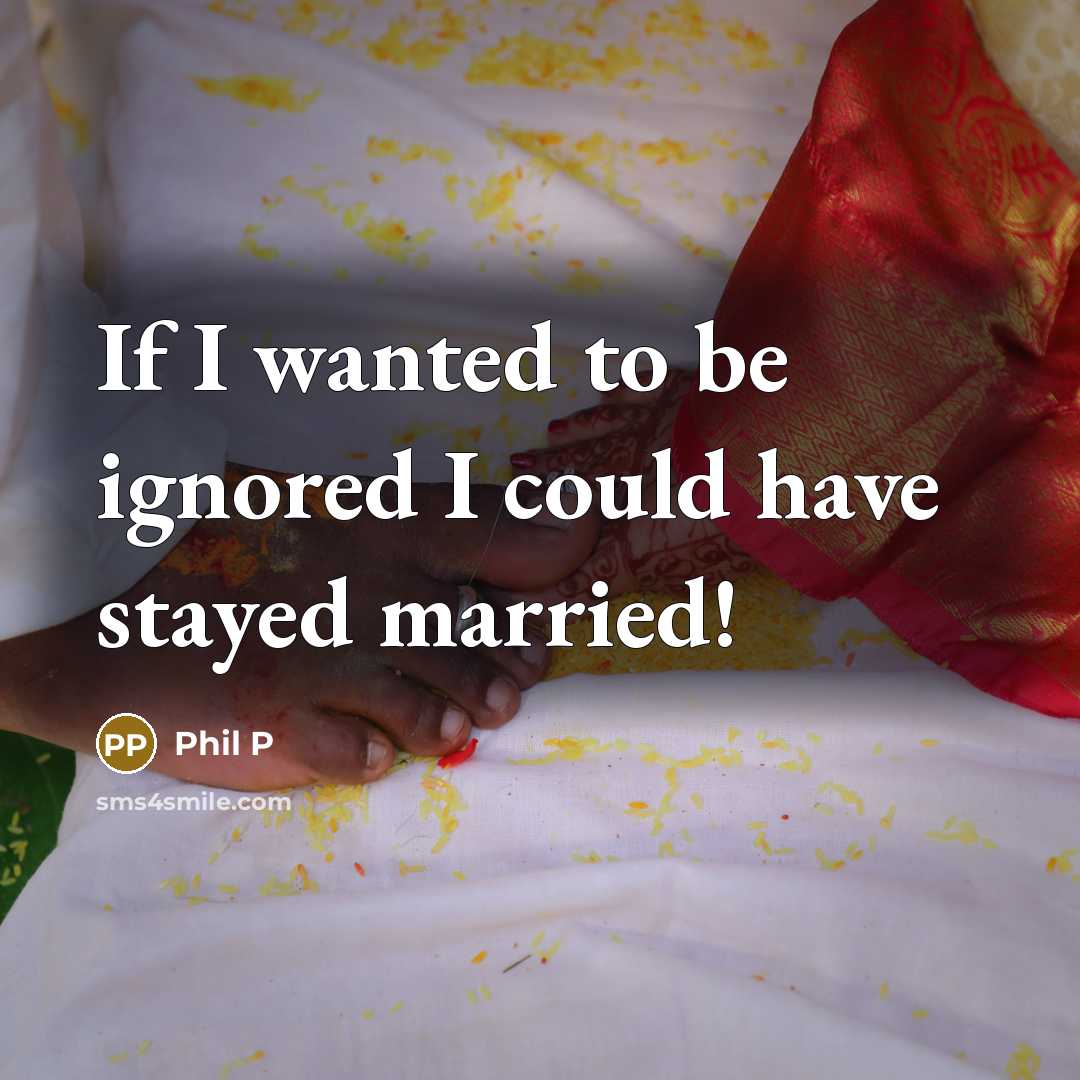 “If I wanted to be ignored I could have stayed married!” quote by Phil P