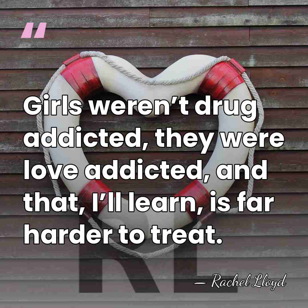 Girls weren’t drug addicted, they were love addicted, and that, I’ll learn,&hellip; - Rachel Lloyd